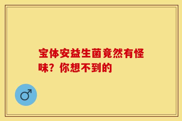 宝体安益生菌竟然有怪味？你想不到的