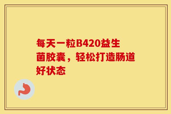 每天一粒B420益生菌胶囊，轻松打造肠道好状态