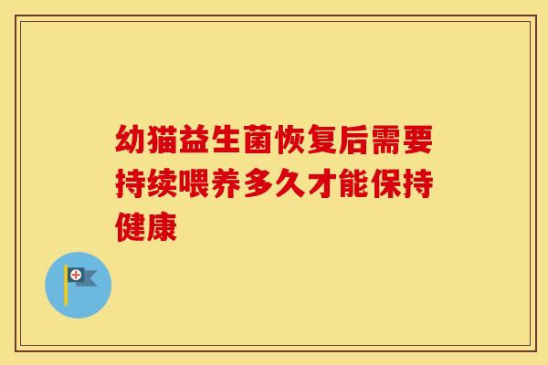 幼猫益生菌恢复后需要持续喂养多久才能保持健康