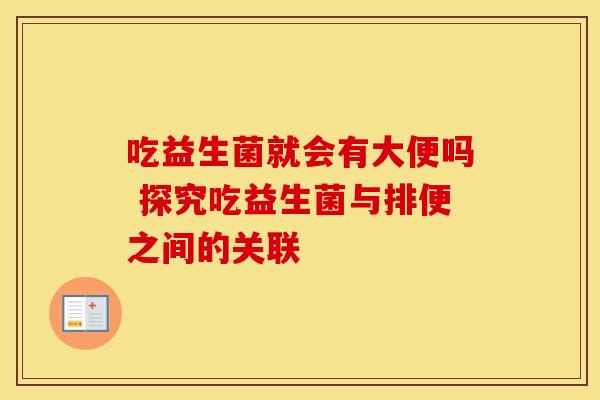 吃益生菌就会有大便吗 探究吃益生菌与排便之间的关联