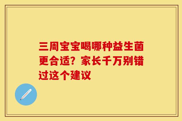 三周宝宝喝哪种益生菌更合适？家长千万别错过这个建议