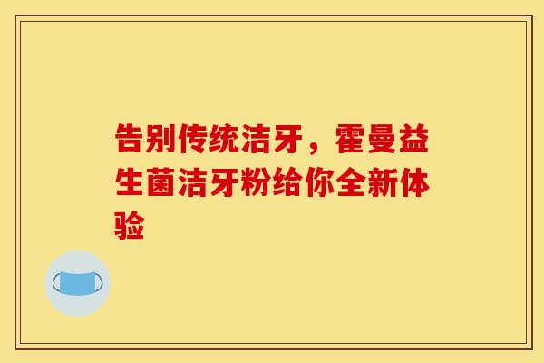 告别传统洁牙，霍曼益生菌洁牙粉给你全新体验
