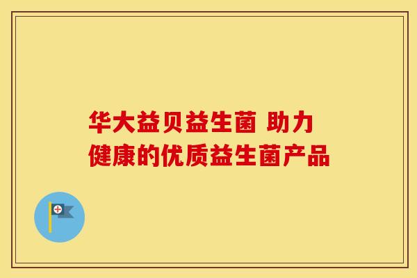 华大益贝益生菌 助力健康的优质益生菌产品
