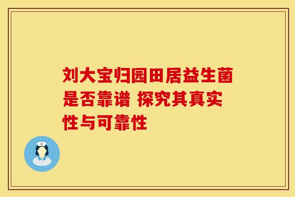 刘大宝归园田居益生菌是否靠谱 探究其真实性与可靠性