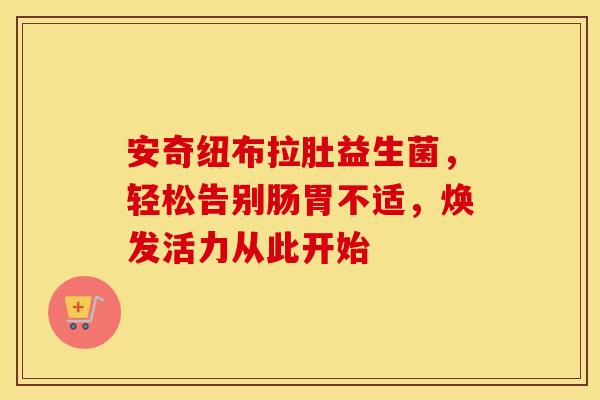 安奇纽布拉肚益生菌，轻松告别肠胃不适，焕发活力从此开始