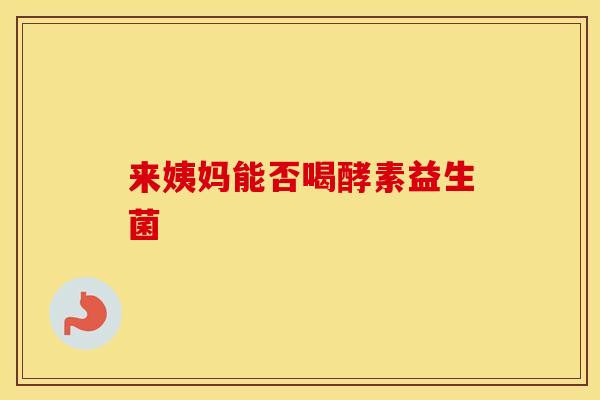来姨妈能否喝酵素益生菌