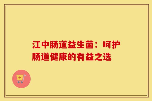 江中肠道益生菌：呵护肠道健康的有益之选