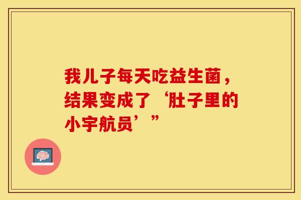 我儿子每天吃益生菌，结果变成了‘肚子里的小宇航员’”