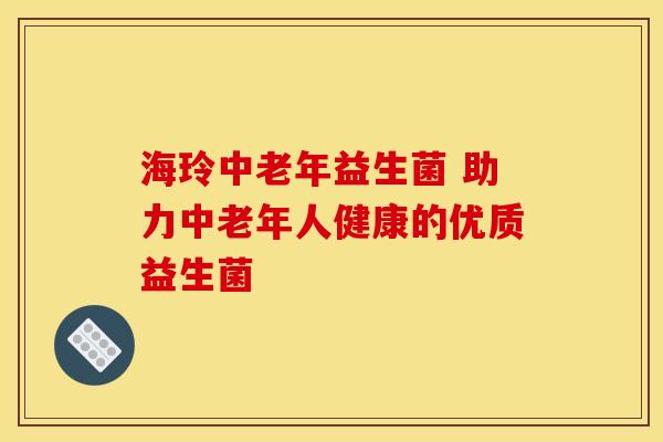 海玲中老年益生菌 助力中老年人健康的优质益生菌