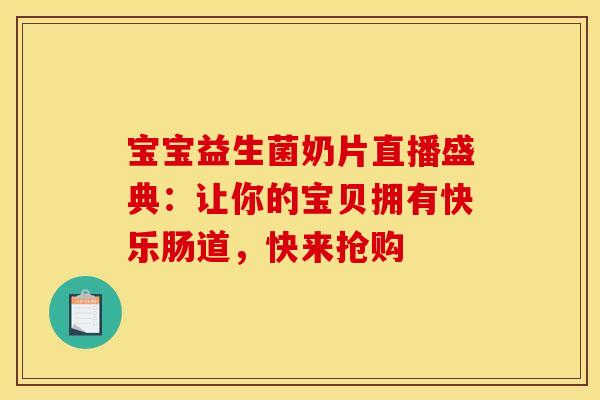 宝宝益生菌奶片直播盛典：让你的宝贝拥有快乐肠道，快来抢购