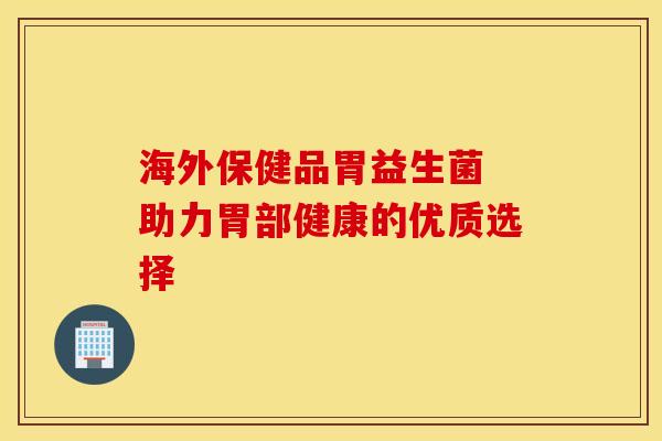 海外保健品胃益生菌 助力胃部健康的优质选择
