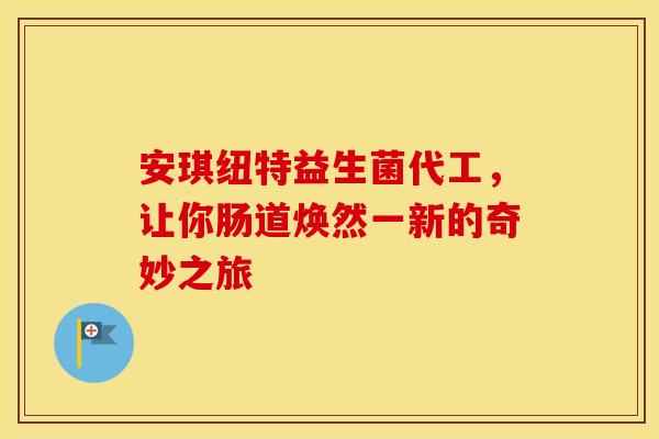 安琪纽特益生菌代工，让你肠道焕然一新的奇妙之旅