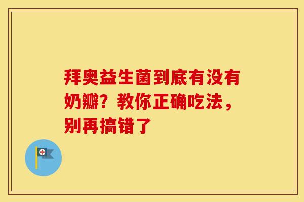 拜奥益生菌到底有没有奶瓣？教你正确吃法，别再搞错了