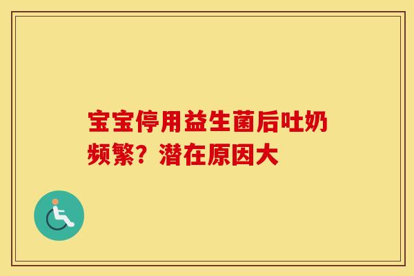 宝宝停用益生菌后吐奶频繁？潜在原因大