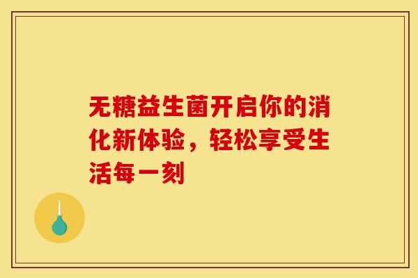 无糖益生菌开启你的消化新体验，轻松享受生活每一刻