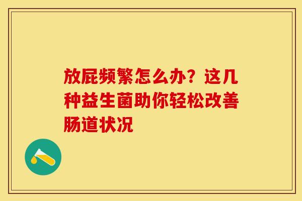 放屁频繁怎么办？这几种益生菌助你轻松改善肠道状况