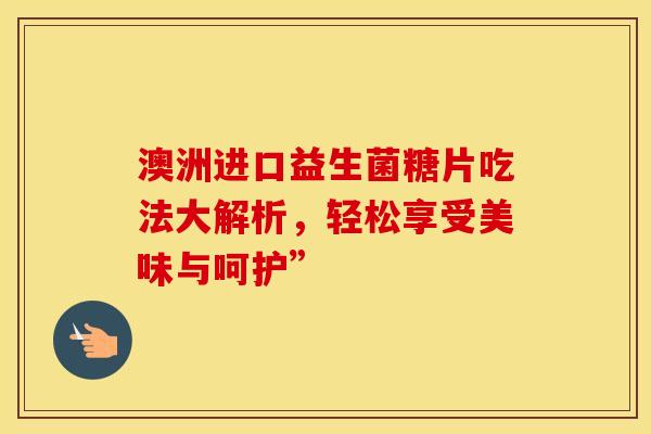 澳洲进口益生菌糖片吃法大解析，轻松享受美味与呵护”