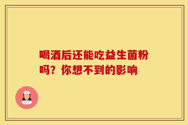 喝酒后还能吃益生菌粉吗？你想不到的影响