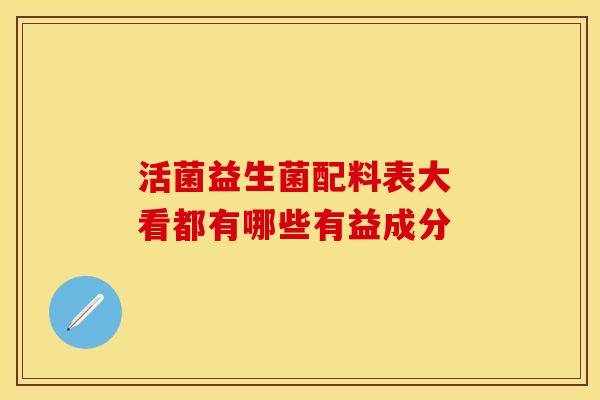 活菌益生菌配料表大 看都有哪些有益成分