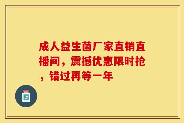 成人益生菌厂家直销直播间，震撼优惠限时抢，错过再等一年