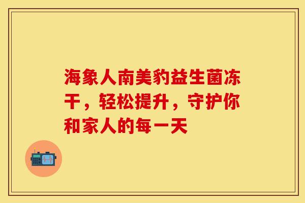 海象人南美豹益生菌冻干，轻松提升，守护你和家人的每一天