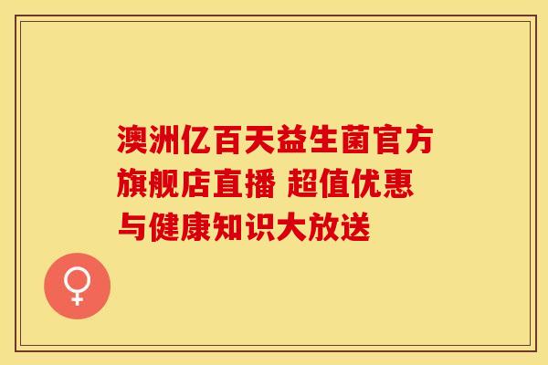 澳洲亿百天益生菌官方旗舰店直播 超值优惠与健康知识大放送