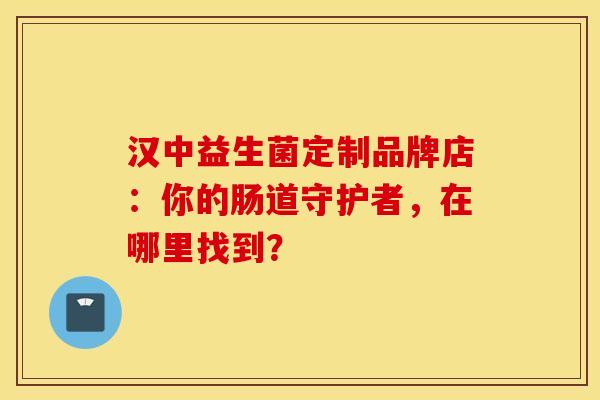 汉中益生菌定制品牌店：你的肠道守护者，在哪里找到？