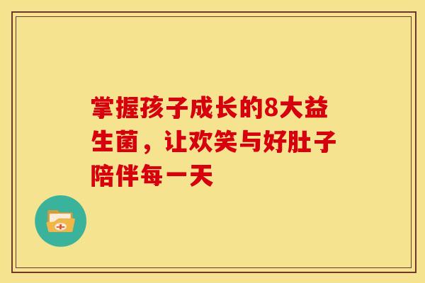 掌握孩子成长的8大益生菌，让欢笑与好肚子陪伴每一天