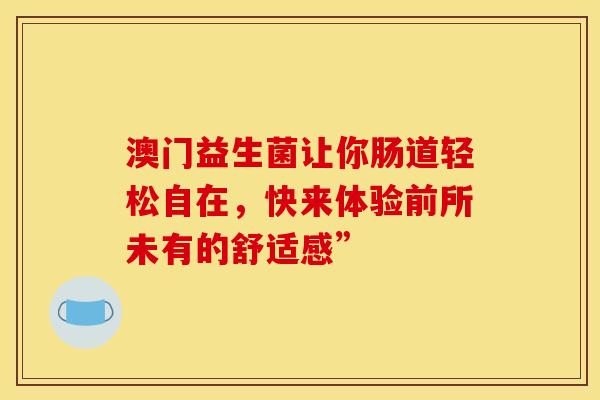 澳门益生菌让你肠道轻松自在，快来体验前所未有的舒适感”