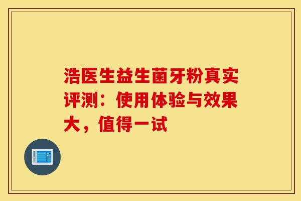 浩医生益生菌牙粉真实评测：使用体验与效果大，值得一试