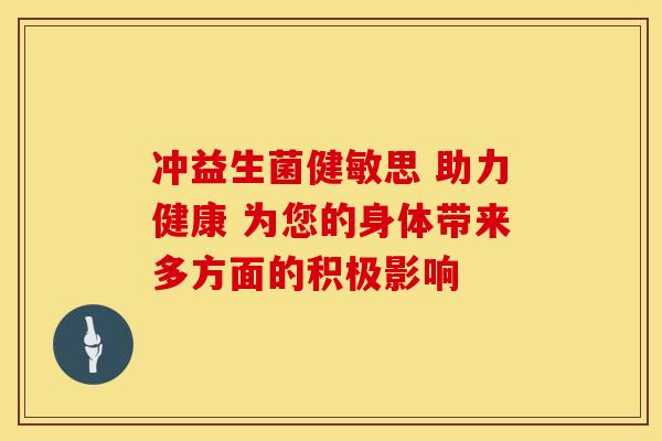 冲益生菌健敏思 助力健康 为您的身体带来多方面的积极影响