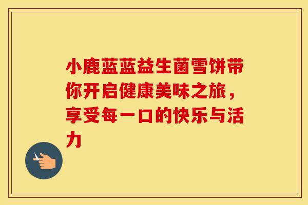 小鹿蓝蓝益生菌雪饼带你开启健康美味之旅，享受每一口的快乐与活力
