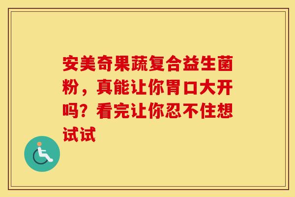 安美奇果蔬复合益生菌粉，真能让你胃口大开吗？看完让你忍不住想试试