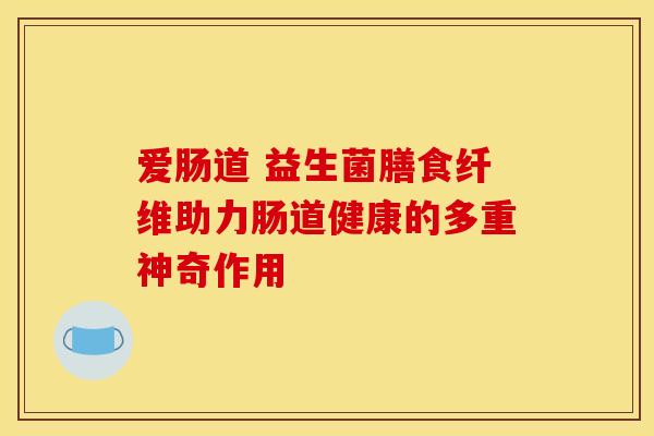 爱肠道 益生菌膳食纤维助力肠道健康的多重神奇作用