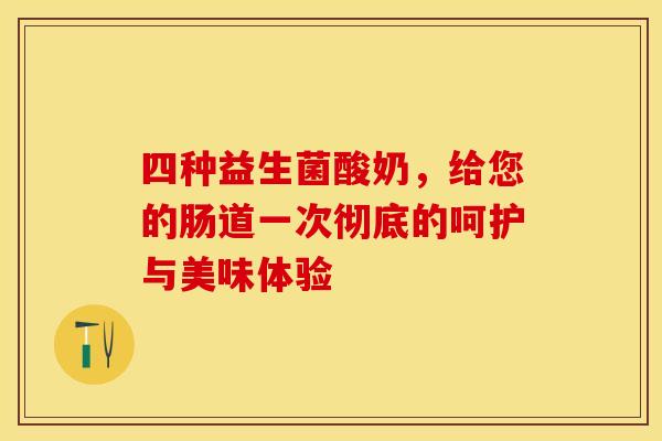四种益生菌酸奶，给您的肠道一次彻底的呵护与美味体验