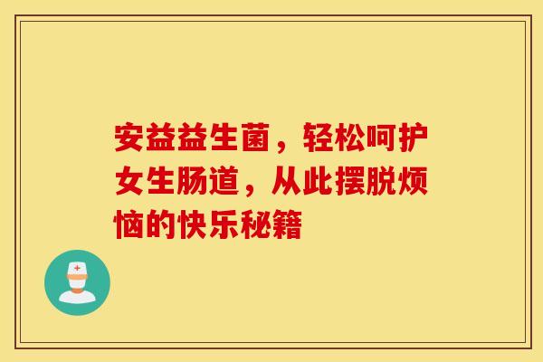 安益益生菌，轻松呵护女生肠道，从此摆脱烦恼的快乐秘籍