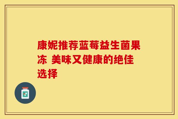 康妮推荐蓝莓益生菌果冻 美味又健康的绝佳选择
