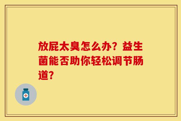 放屁太臭怎么办？益生菌能否助你轻松调节肠道？
