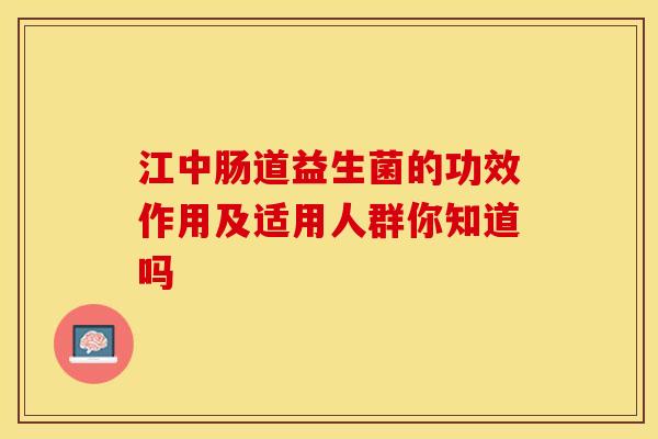 江中肠道益生菌的功效作用及适用人群你知道吗
