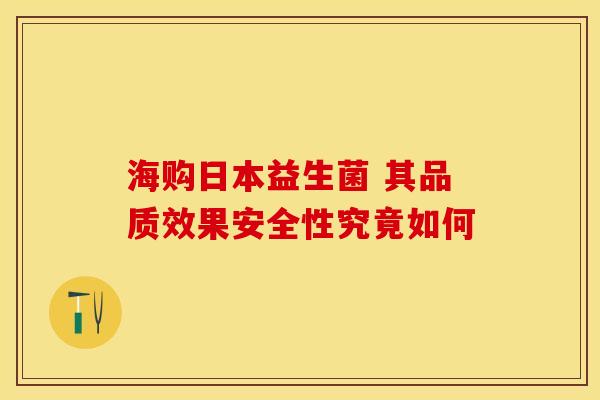 海购日本益生菌 其品质效果安全性究竟如何