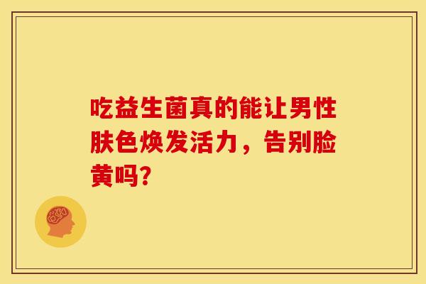 吃益生菌真的能让男性肤色焕发活力，告别脸黄吗？