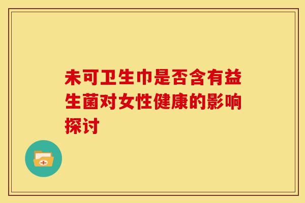 未可卫生巾是否含有益生菌对女性健康的影响探讨