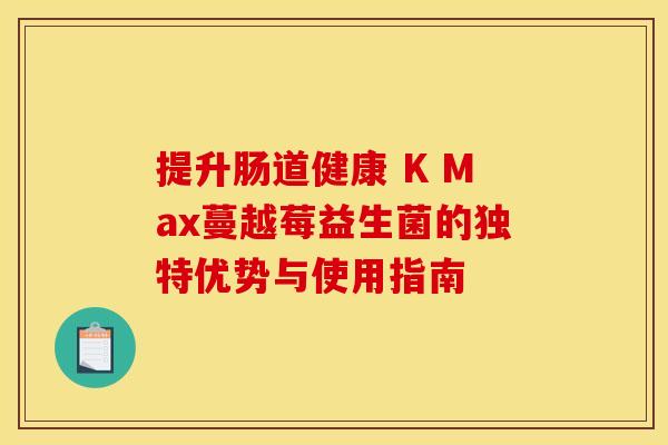 提升肠道健康 K Max蔓越莓益生菌的独特优势与使用指南