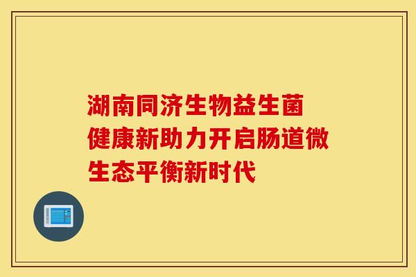 湖南同济生物益生菌 健康新助力开启肠道微生态平衡新时代