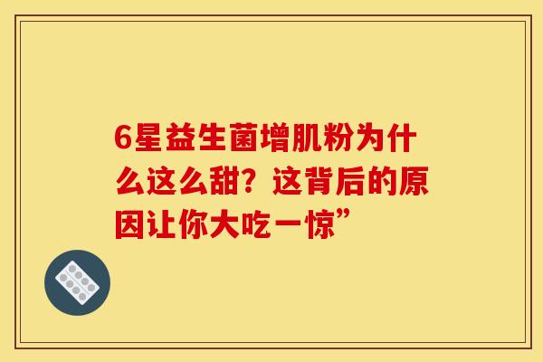 6星益生菌增肌粉为什么这么甜？这背后的原因让你大吃一惊”