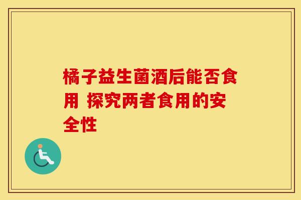 橘子益生菌酒后能否食用 探究两者食用的安全性