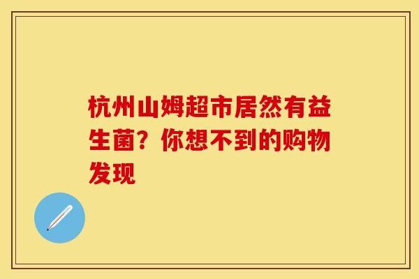 杭州山姆超市居然有益生菌？你想不到的购物发现