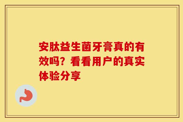 安肽益生菌牙膏真的有效吗？看看用户的真实体验分享
