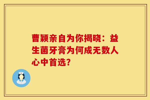 曹颖亲自为你揭晓：益生菌牙膏为何成无数人心中首选？