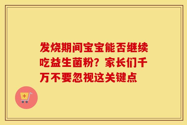 发烧期间宝宝能否继续吃益生菌粉？家长们千万不要忽视这关键点